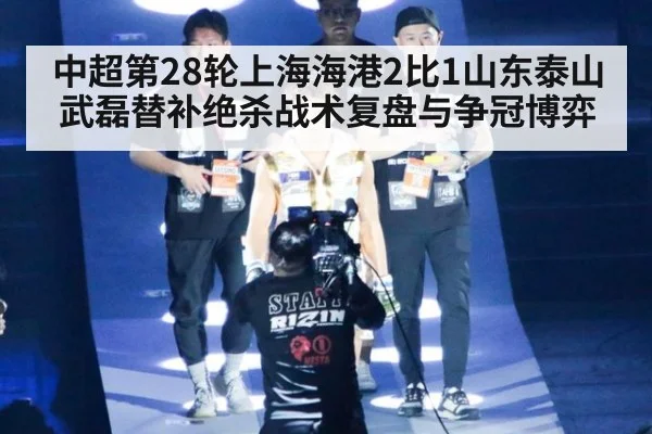 中超第28轮上海海港2比1山东泰山武磊替补绝杀战术复盘与争冠博弈