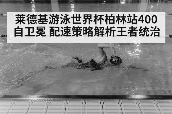 莱德基游泳世界杯柏林站400自卫冕 配速策略解析王者统治