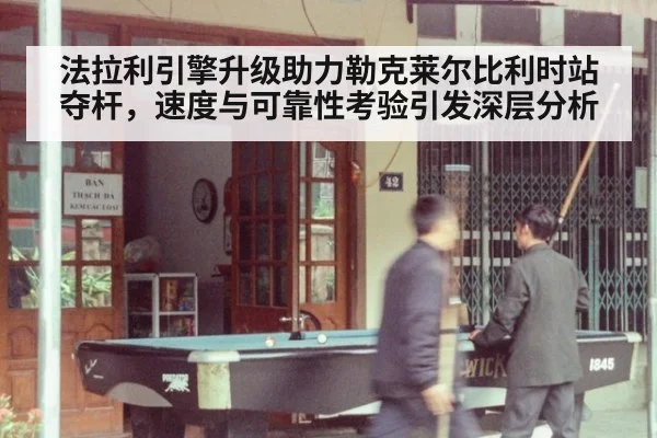 法拉利引擎升级助力勒克莱尔比利时站夺杆，速度与可靠性考验引发深层分析