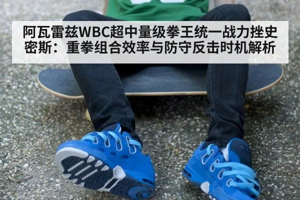 阿瓦雷兹WBC超中量级拳王统一战力挫史密斯：重拳组合效率与防守反击时机解析