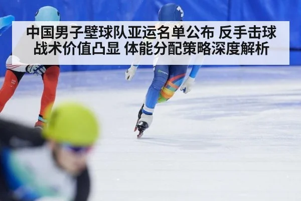 中国男子壁球队亚运名单公布 反手击球战术价值凸显 体能分配策略深度解析