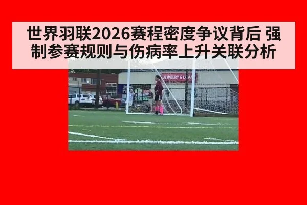 世界羽联2026赛程密度争议背后 强制参赛规则与伤病率上升关联分析