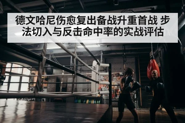 德文哈尼伤愈复出备战升重首战 步法切入与反击命中率的实战评估