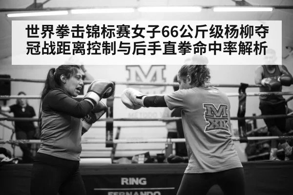 世界拳击锦标赛女子66公斤级杨柳夺冠战距离控制与后手直拳命中率解析