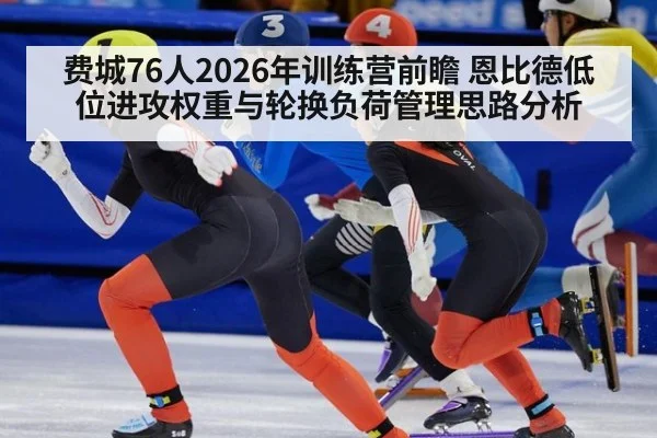 费城76人2026年训练营前瞻 恩比德低位进攻权重与轮换负荷管理思路分析