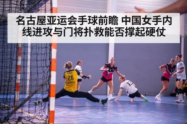 名古屋亚运会手球前瞻 中国女手内线进攻与门将扑救能否撑起硬仗