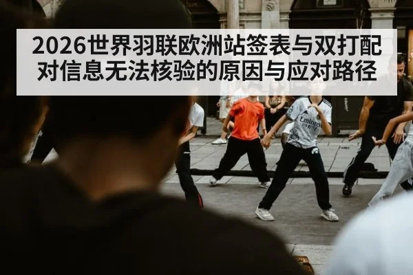 2026世界羽联欧洲站签表与双打配对信息无法核验的原因与应对路径