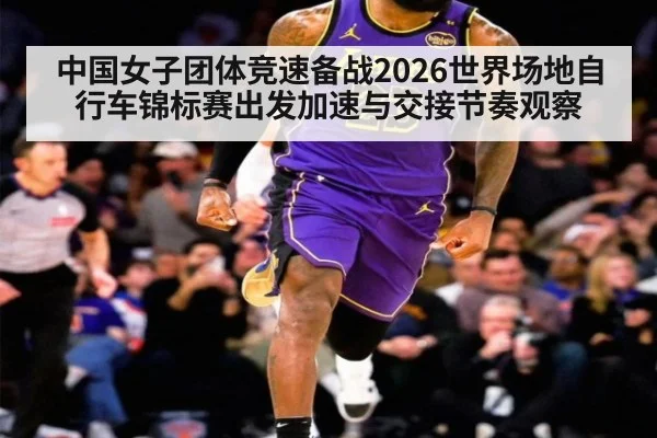 中国女子团体竞速备战2026世界场地自行车锦标赛出发加速与交接节奏观察