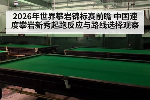 2026年世界攀岩锦标赛前瞻 中国速度攀岩新秀起跑反应与路线选择观察