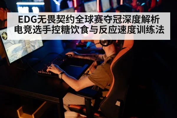 EDG无畏契约全球赛夺冠深度解析 电竞选手控糖饮食与反应速度训练法