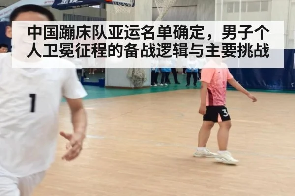 中国蹦床队亚运名单确定,男子个人卫冕征程的备战逻辑与主要挑战