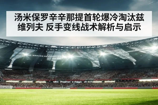 汤米保罗辛辛那提首轮爆冷淘汰兹维列夫 反手变线战术解析与启示