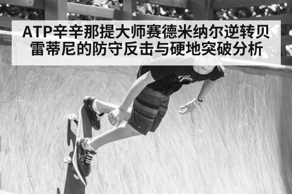 ATP辛辛那提大师赛德米纳尔逆转贝雷蒂尼的防守反击与硬地突破分析