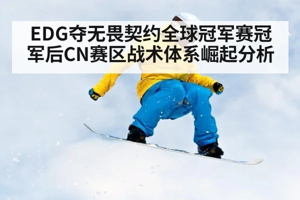 EDG夺无畏契约全球冠军赛冠军后CN赛区战术体系崛起分析